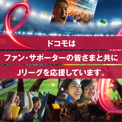 ドコモはファン・サポーターの皆さまと共にＪリーグを応援しています。