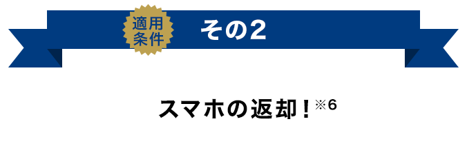 適用条件その2 スマホの返却!(※6)
