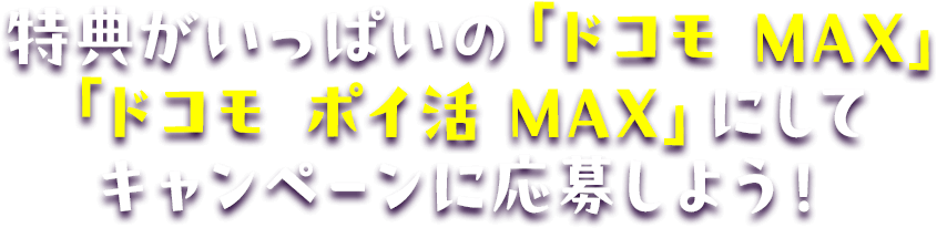 特典がいっぱいの「ドコモ MAX」「ドコモ ポイ活 MAX」にしてキャンペーンに応募しよう!