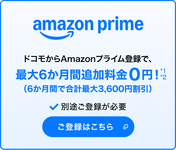 amazon prime ドコモからAmazonプライム登録で、最大6か月間追加料金0円！（6か月間で合計最大3,600円割引）＊1＊2 別途ご登録が必要 ご登録はこちら