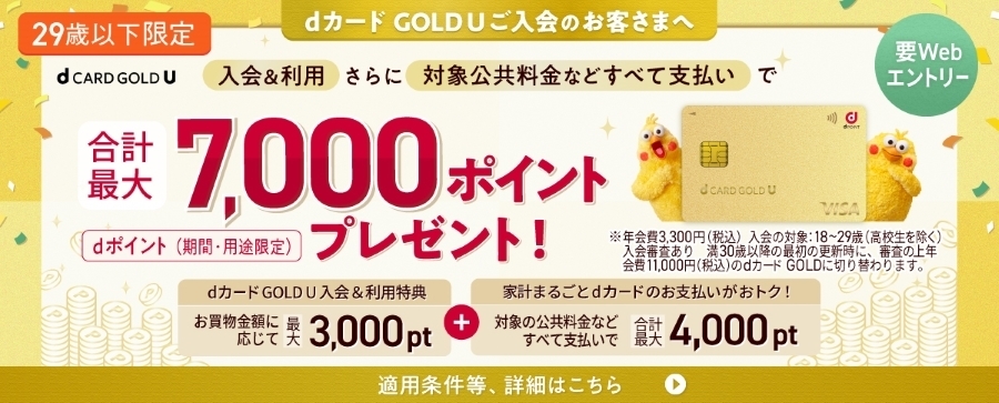 29歳以下限定 dカード GOLD U ご入会のお客様へ 入会&利用さらに対象公共料金などすべて支払いで 合計最大7,000ポイントプレゼント！ dポイント（期間・用途限定）