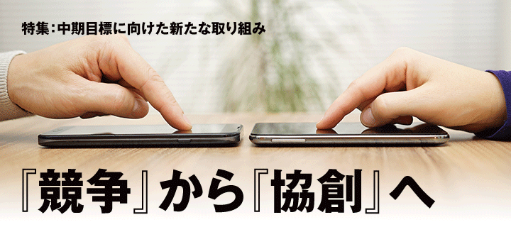 特集:中期目標に向けた新たな取り組み 『競争』から『協創』へ