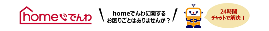 homeでんわ homeでんわに関するお困りごとはありませんか?24時間チャットで解決!