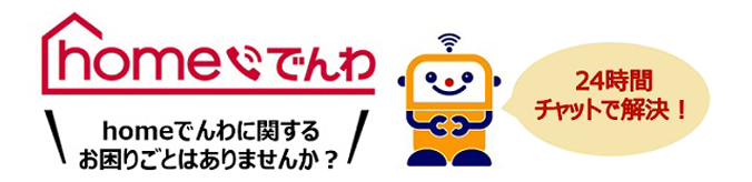 homeでんわ homeでんわに関するお困りごとはありませんか?24時間チャットで解決!