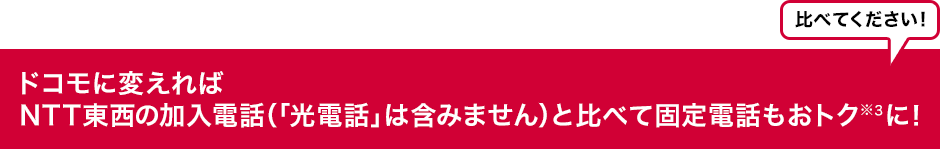 比べてください! ドコモに変えればNTT東西の加入電話(「光電話」は含みません)と比べて固定電話もおトク(※3)に!