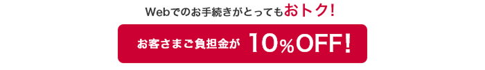 Webお手続きがとってもおトク! お客さまご負担金が10%OFF!