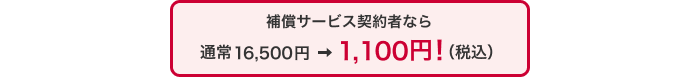補償サービス契約者なら通常16,500円 ⇒ 1,100円!(税込)