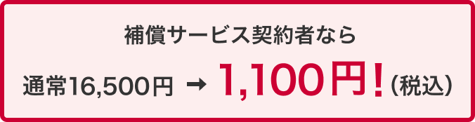 補償サービス契約者なら通常16,500円 ⇒ 1,100円!(税込)