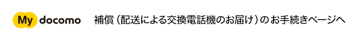 My docomo 補償(配送による交換電話機のお届け)のお手続きページへ