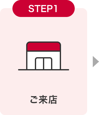 STEP1 ご来店