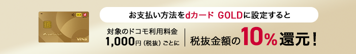 お支払い方法をdカード GOLDに設定すると対象のドコモ利用料金1,000円(税抜)ごとに税抜金額の10%還元!