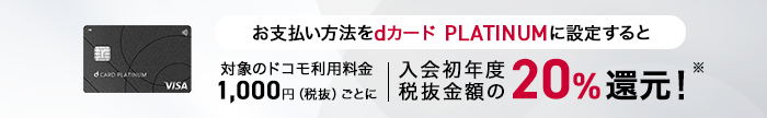 お支払い方法をdカード PLATINUMに設定すると対象のドコモ利用料金1,000円(税抜)ごとに、入会初年度税抜金額の20%還元!