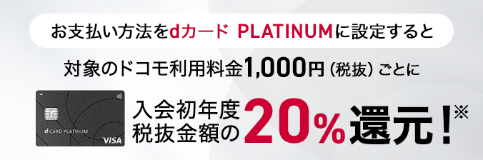 お支払い方法をdカード PLATINUMに設定すると対象のドコモ利用料金1,000円(税抜)ごとに、入会初年度税抜金額の20%還元!