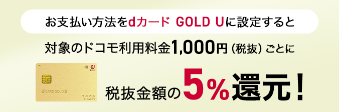 お支払い方法をdカード GOLD Uに設定すると対象のドコモ利用料金1,000円(税抜)ごとに税抜金額の5%還元!