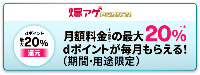 爆アゲセレクション dポイント20%還元 月額料金(税抜)の最大20%dポイントが毎月もらえる!(期間・用途限定)