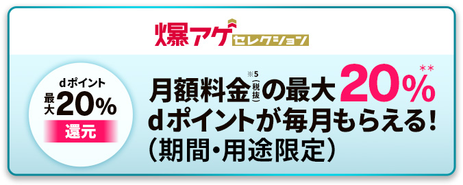 爆アゲセレクション dポイント20%還元 月額料金(税抜)の最大20%dポイントが毎月もらえる!(期間・用途限定)
