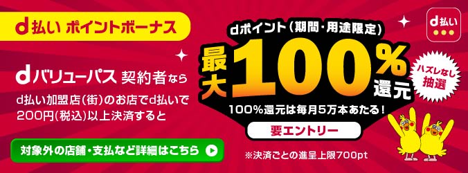 d払い ポイントボーナス dバリューパス契約者なら d払い加盟店（街）のお店でd払いで200円（税込）以上決済すると dポイント（期間・用途限定）最大100%還元 100%還元は毎月5万本あたる！ 要エントリー ハズレなし抽選 ※決済ごとの進呈上限700pt 対象外の加盟店・支払など詳細はこちら