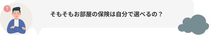 そもそもお部屋の保険は自分で選べるの?