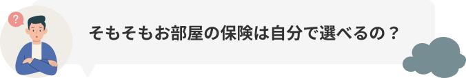 そもそもお部屋の保険は自分で選べるの?
