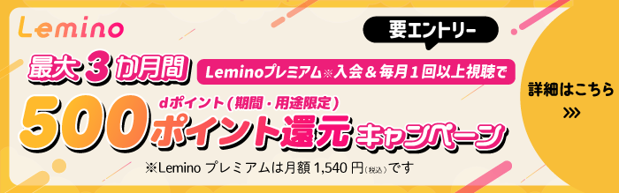 Lemino 要エントリー 最大3か月 Leminoプレミアム※入会&毎月1回以上視聴でdポイント(期間・用途限定)500ポイント還元キャンペーン ※Lemino プレミアムは月額1,540円(税込)です 詳細はこちら