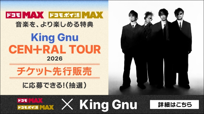 ドコモ MAX ドコモ ポイ活 MAX 音楽を、より楽しめる特典 King Gnu CEN+RAL TOUR 2026チケット先行販売に応募できる!(抽選)ドコモ MAX ドコモ ポイ活 MAX × King Gnu 詳細はこちら