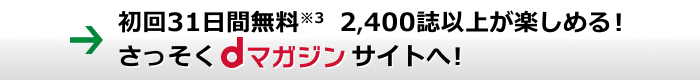 初回31日間無料※3 2,400誌以上が楽しめる!さっそくdマガジンサイトへ!