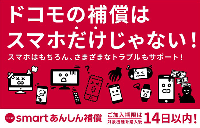 ドコモの補償はスマホだけじゃない!スマホはもちろん、さまざまなトラブルもサポート!「smartあんしん補償」ご加入期限は、対象機種を購入後14日以内!