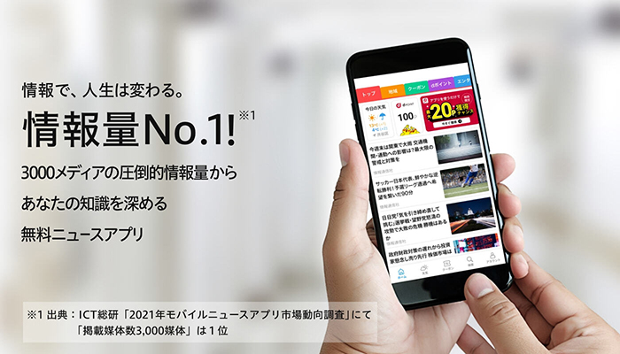 情報で、人生は変わる。情報量No.1!※1 3000メディアの圧倒的情報量から あなたの知識を深める 無料ニュースアプリ ※1 出典:ICT総研「2021年モバイルニュースアプリ市場動向調査」にて「掲載媒体数3,000媒体」は1位