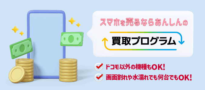 スマホを売るならあんしんの買取プログラム ドコモ以外の機種もOK!画面割れや水濡れでも何台でもOK!