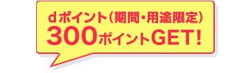 dポイント(期間・用途限定)300ポイントGET!