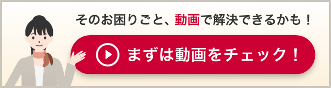 そのお困りごと、動画で解決できるかも!まずは動画をチェック!